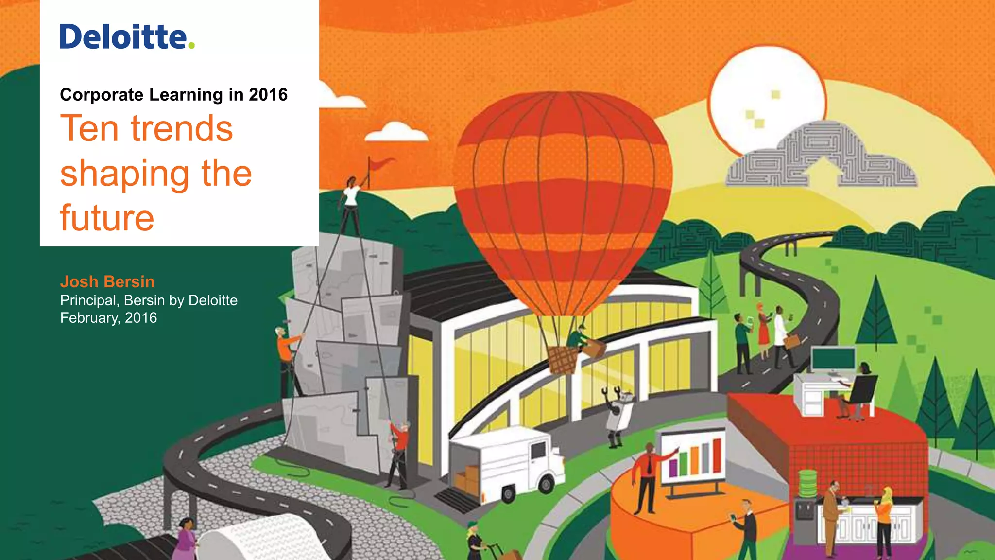 Corporate Learning in 2016
Ten trends
shaping the
future
Josh Bersin
Principal, Bersin by Deloitte
February, 2016
 