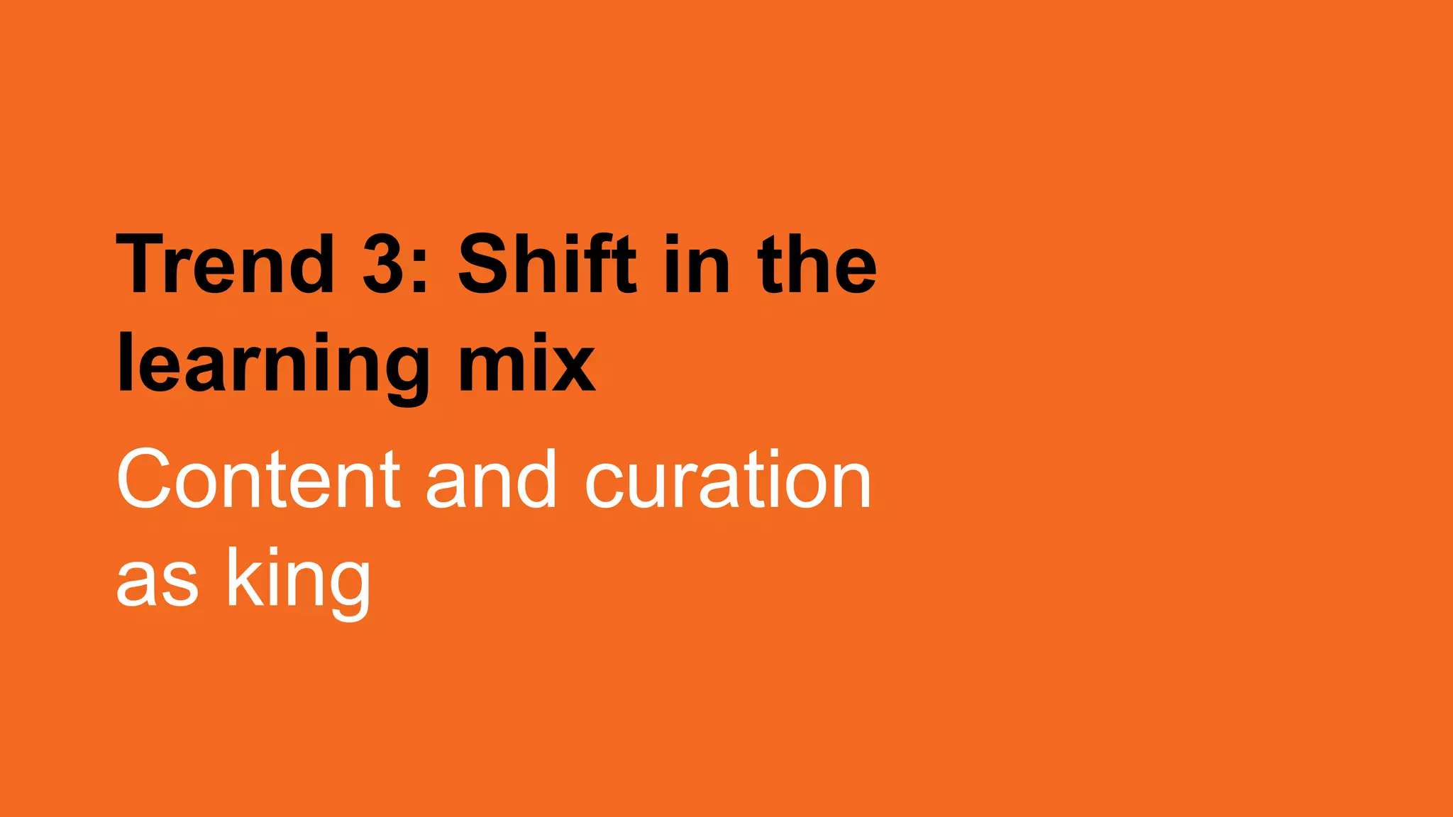 Trend 3: Shift in the
learning mix
Content and curation
as king
 