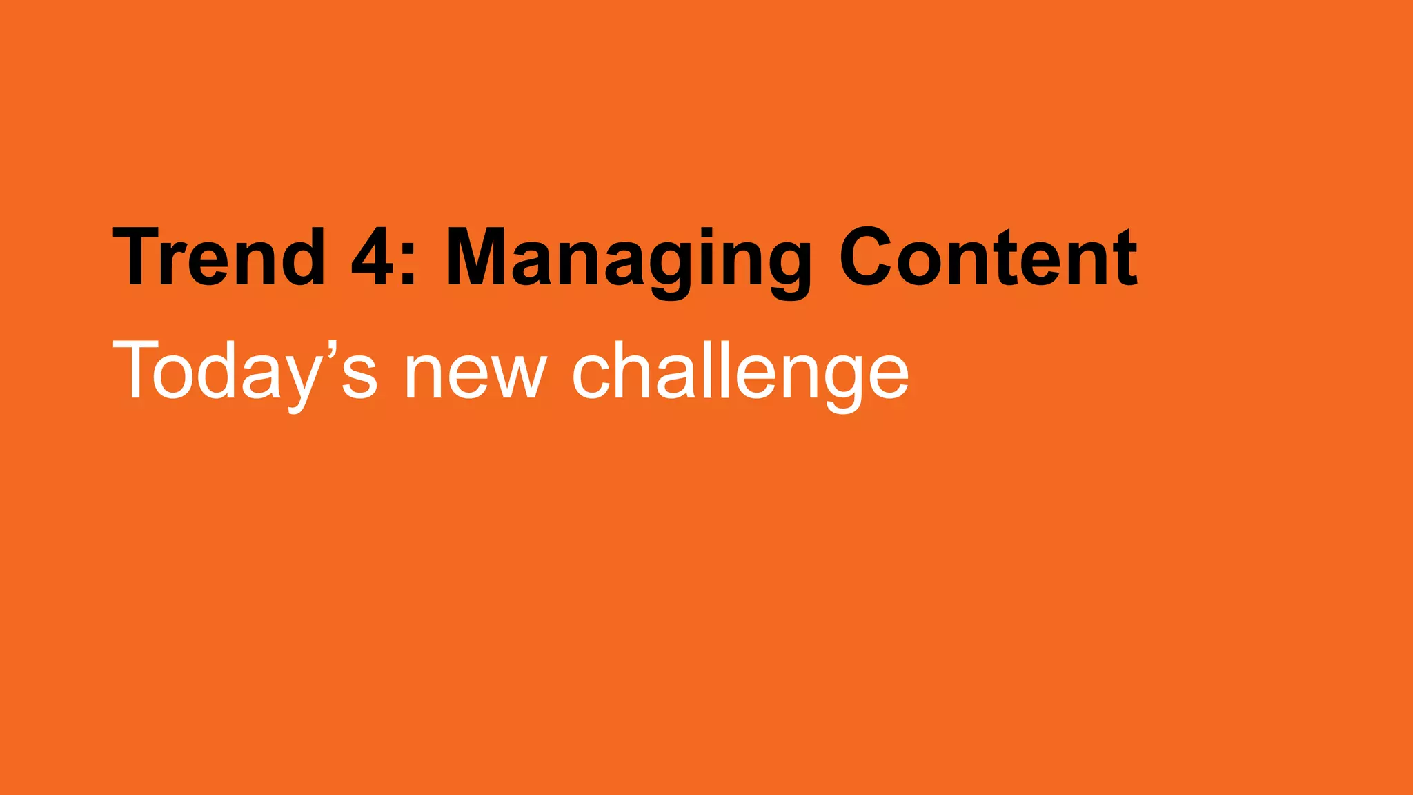 Trend 4: Managing Content
Today’s new challenge
 