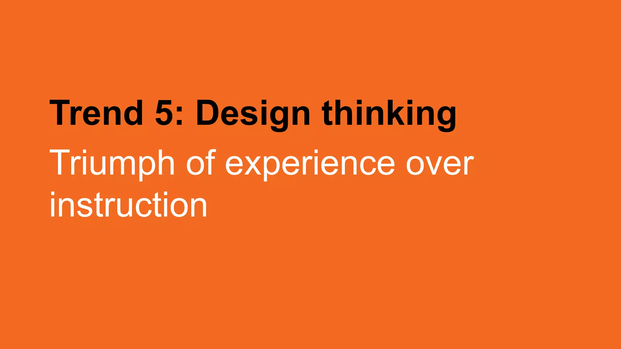 Trend 5: Design thinking
Triumph of experience over
instruction
 