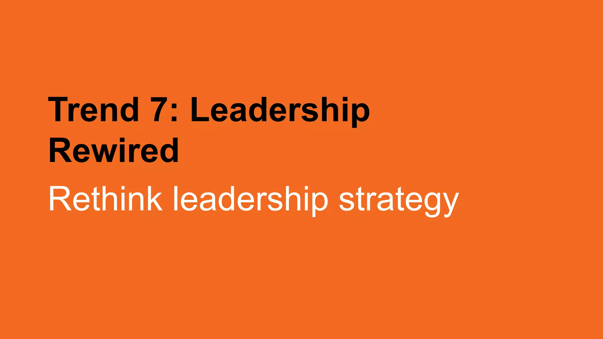Trend 7: Leadership
Rewired
Rethink leadership strategy
 