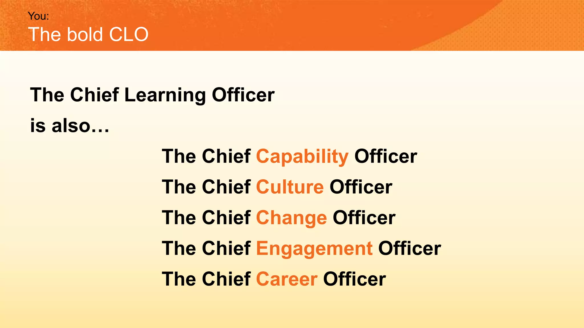The Chief Learning Officer
is also…
The Chief Capability Officer
The Chief Culture Officer
The Chief Change Officer
The Chief Engagement Officer
The Chief Career Officer
You:
The bold CLO
 