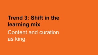 Trend 3: Shift in the
learning mix
Content and curation
as king
 