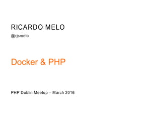 Docker & PHP
RICARDO MELO
@rjsmelo
PHP Dublin Meetup – March 2016
 
