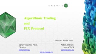 Algorithmic Trading
and
FIX Protocol
Sergey Troshin, Ph.D.
Director
st@exante.eu
Moscow, March 2016
Anton Antonov
Head of OPS
aan@exante.eu
www.exante.eu
 