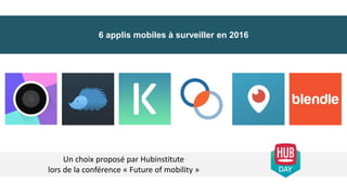 6 applis mobiles à surveiller en 2016
Un choix proposé par Hubinstitute
lors de la conférence « Future of mobility »
 