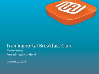 1
Nano-læring
Kurs når og hvor du vil
Dato: 09.03.2016
Trainingportal Breakfast Club
 