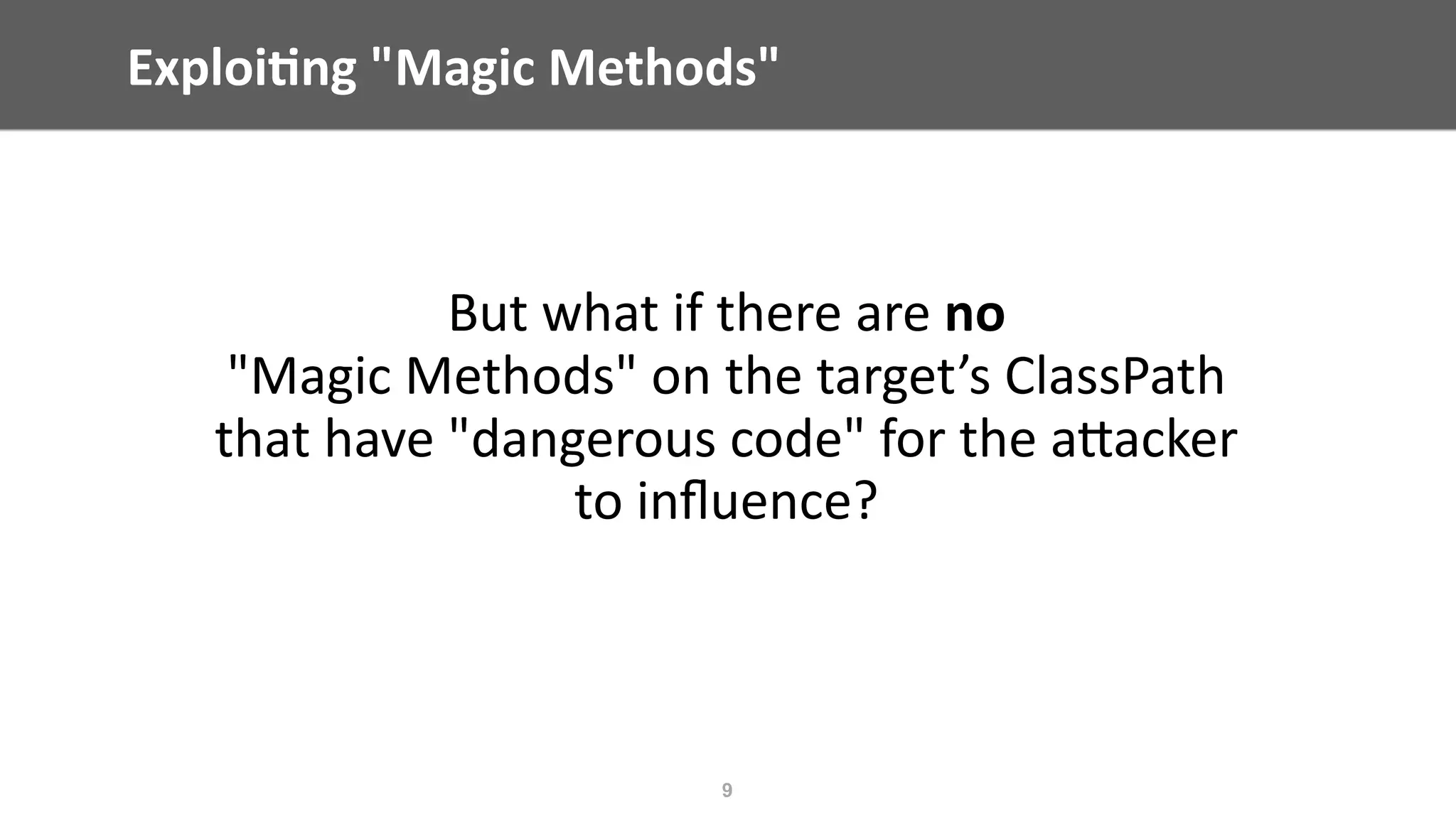 Exploi;ng	"Magic	Methods"
But	what	if	there	are	no	 
"Magic	Methods"	on	the	target’s	ClassPath	
that	have	"dangerous	code"	for	the	aEacker	
to	inﬂuence?
9
 