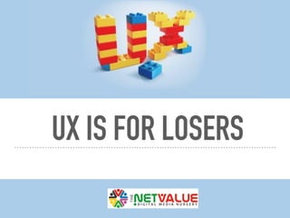 UX IS FOR LOSERS
 