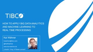 HOW TO APPLY BIG DATA ANALYTICS
AND MACHINE LEARNING TO
REAL TIME PROCESSING
Kai Wähner
kwaehner@tibco.com
@KaiWaehner
www.kai-waehner.de
LinkedIn / Xing  Please connect!
 