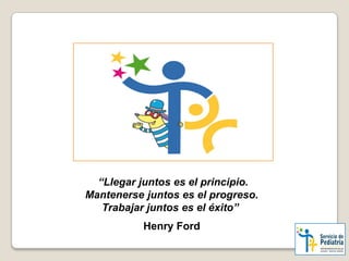 “Llegar juntos es el principio.
Mantenerse juntos es el progreso.
Trabajar juntos es el éxito”
Henry Ford
 