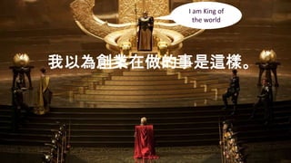 我以為創業在做的事是這樣。
I am King of
the world
 