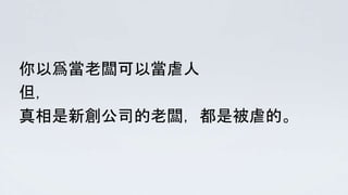 你以爲當老闆可以當虐人
但，
真相是新創公司的老闆，都是被虐的。
 