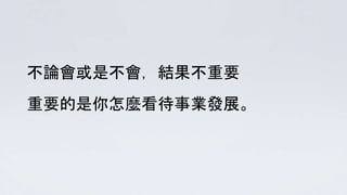 不論會或是不會，結果不重要
重要的是你怎麼看待事業發展。
 