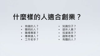 什麼樣的人適合創業？
• 有錢的人？
• 聰明的人？
• 職場專家？
• 專業達人？
• 工作老手？
• 知識份子？
• 退休人員？
• 投資高手？
• 趨勢老鳥？
• 有膽的人？
 