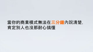 當你的商業模式無法在三分鐘內說清楚，
肯定別人也沒那耐心搞懂
 