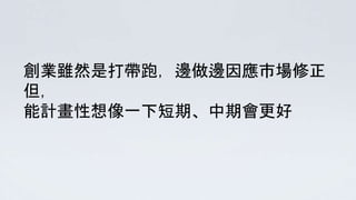 創業雖然是打帶跑，邊做邊因應市場修正
但，
能計畫性想像一下短期、中期會更好
 