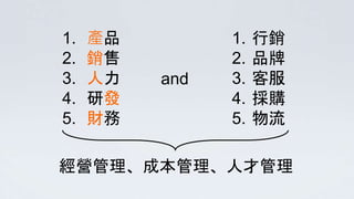 1. 產品
2. 銷售
3. 人力
4. 研發
5. 財務
and
1. 行銷
2. 品牌
3. 客服
4. 採購
5. 物流
經營管理、成本管理、人才管理
 