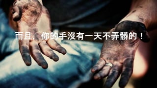 而且，你的手沒有一天不弄髒的！
 