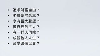 • 追求財富自由？
• 坐擁豪宅名車？
• 享有巨大聲望？
• 做自己的主人？
• 有一群人伺候？
• 成就他人人生？
• 改變這個世界？
 
