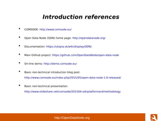http://OpenDataNode.org
Introduction references
●
COMSODE: http://www.comsode.eu/
●
Open Data Node (ODN) home page: http:/...