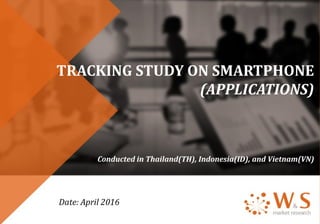 TRACKING STUDY ON SMARTPHONE
(APPLICATIONS)
Conducted in Thailand(TH), Indonesia(ID), and Vietnam(VN)
Date: April 2016
 