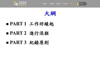 大綱
 PART 1 工作坊緣起
 PART 2 進行流程
 PART 3 紀錄原則
 