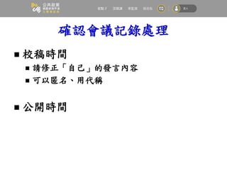 確認會議記錄處理
 校稿時間
 請修正「自己」的發言內容
 可以匿名、用代稱
 公開時間
 