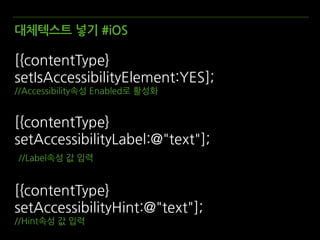 대체텍스트 넣기 #iOS
[{contentType}
setIsAccessibilityElement:YES];
//Accessibility속성 Enabled로 활성화
[{contentType}
setAccessibilityLabel:@"text"];
//Label속성 값 입력
[{contentType}
setAccessibilityHint:@"text"];
//Hint속성 값 입력
 