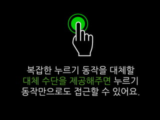 복잡한 누르기 동작을 대체할
대체 수단을 제공해주면 누르기
동작만으로도 접근할 수 있어요.
 