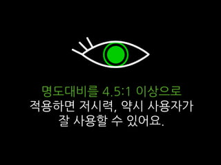 명도대비를 4.5:1 이상으로
적용하면 저시력, 약시 사용자가
잘 사용할 수 있어요.
 