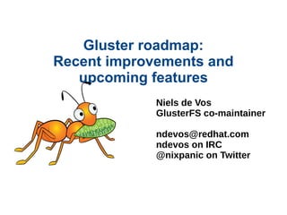 Gluster roadmap:
Recent improvements and
upcoming features
Niels de Vos
GlusterFS co-maintainer
ndevos@redhat.com
ndevos on IRC
@nixpanic on Twitter
 