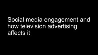 Social media engagement and
how television advertising
affects it
 