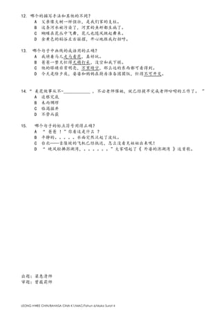 LEONG HWEE CHIN/BAHASA CINA K1/MAC/Tahun 6/Muka Surat 8
12. 哪个的描写手法和其他的不同？
A 父亲像大树一样强壮，是我们家的支柱。
B 这条河水被污染了，河里的鱼虾都生病了。
C 蝴蝶在花丛中飞舞，花儿也随风跳起舞来。
D 金黄色的稻谷左右摇摆，开心地跟我打招呼。
13. 哪个句子中画线的成语用的正确？
A 我骑着马儿走马看花，真好玩。
B 爸爸一整天忙得无精打采，没空和我下棋。
C 他的眼睛非常明亮，万里晴空，那么远的东西都可看得到。
D 今天是除夕夜，婆婆和妈妈在厨房准备团圆饭，忙得不可开交。
14.“ 美花做事从不-____________ , 不必老师催她，就已经提早完成老师吩咐的工作了。 ”
A 追根究底
B 未雨绸缪
C 临渴掘井
D 不劳而获
15. 哪个句子的标点符号用得正确？
A “ 爸爸 ！”你看这是什么 ？
B 平静的。。。。。水面突然泛起了波纹。
C 台北——吉隆坡的飞机已经抵达，怎么没看见姐姐出来呢！
D “ 晚风轻拂澎湖湾，。。。。。。”大家唱起了《 外婆的澎湖湾 》这首歌。
出题：梁惠清师
审题：曾薇莉师
 