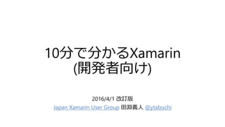 10分で分かるXamarin
(開発者向け)
2016/4/1 改訂版
Japan Xamarin User Group 田淵義人 @ytabuchi
 