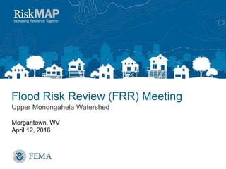 Flood Risk Review (FRR) Meeting
Upper Monongahela Watershed
Morgantown, WV
April 12, 2016
 