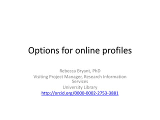 Options for online profiles
Rebecca Bryant, PhD
Visiting Project Manager, Research Information
Services
University Library
http://orcid.org/0000-0002-2753-3881
 