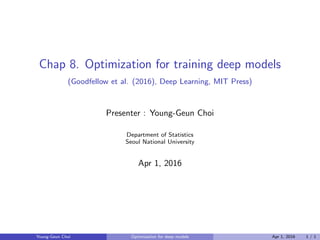 Chap 8. Optimization for training deep models
(Goodfellow et al. (2016), Deep Learning, MIT Press)
Presenter : Young-Geun Choi
Department of Statistics
Seoul National University
Apr 1, 2016
Young-Geun Choi Optimization for deep models Apr 1, 2016 1 / 1
 