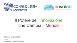 Mantova, 1 Aprile 2016!
!
Autore:!
Francesco Inguscio, Nuvolab!
Il Potere dell’Innovazione
che Cambia il Mondo!
 