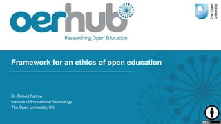 Framework for an ethics of open education
Dr. Robert Farrow
Institute of Educational Technology
The Open University, UK
 
