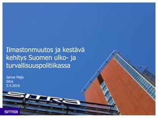 Ilmastonmuutos ja kestävä
kehitys Suomen ulko- ja
turvallisuuspolitiikassa
Janne Peljo
Sitra
5.4.2016
 