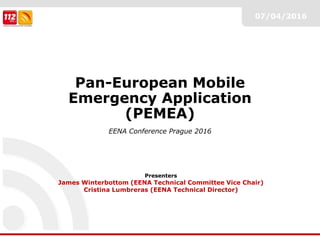 Pan-European Mobile
Emergency Application
(PEMEA)
EENA Conference Prague 2016
Presenters
James Winterbottom (EENA Technical Committee Vice Chair)
Cristina Lumbreras (EENA Technical Director)
07/04/2016
 