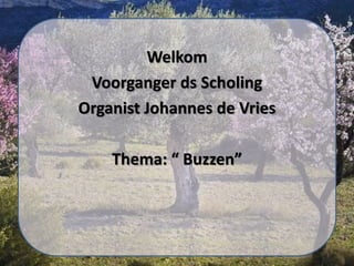 Welkom
Voorganger ds Scholing
Organist Johannes de Vries
Thema: “ Buzzen”
 
