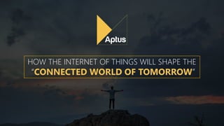 HOW THE INTERNET OF THINGS WILL SHAPE THE
“CONNECTED WORLD OF TOMORROW”
 