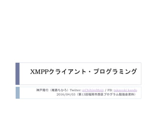 XMPPクライアント・プログラミング
神戸隆行（椎路ちひろ）Twitter: @ChihiroShiiji / FB: takayuki.kando
2016/04/03（第13回福岡市西区プログラム勉強会資料）
 