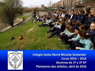 Colegio Santa María Micaela Santander
Curso 2015 – 2016
Alumnos de 1º y 2º EP
Plantamos dos árboles, abril de 2016
 