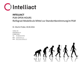Intelliact	 AG
Siewerdtstrasse 8
CH-8050	Zürich
Tel. +41	(44)	315	67	40
Mail mail@intelliact.ch
Web http://www.intelliact.ch
Reifegrad-Modelle	als	Mittel	zur	Standortbestimmung	im	PLM
Dr.	Martin	Probst,	04.04.2016
INTELLIACT
PLM	OPEN	HOURS
 