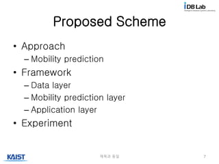 Proposed Scheme
• Approach
– Mobility prediction
• Framework
– Data layer
– Mobility prediction layer
– Application layer
• Experiment
제목과 동일 7
 