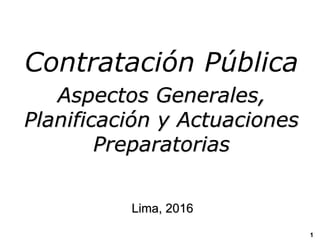 Contratación Pública
Aspectos Generales,
Planificación y Actuaciones
Preparatorias
Lima, 2016
1
 