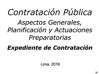 Contratación Pública
Aspectos Generales,
Planificación y Actuaciones
Preparatorias
Expediente de Contratación
Lima, 2016
20
 